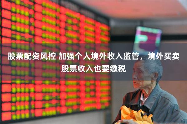 股票配资风控 加强个人境外收入监管，境外买卖股票收入也要缴税