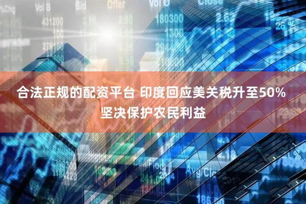 合法正规的配资平台 印度回应美关税升至50% 坚决保护农民利益