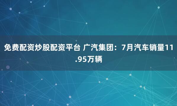 免费配资炒股配资平台 广汽集团：7月汽车销量11.95万辆