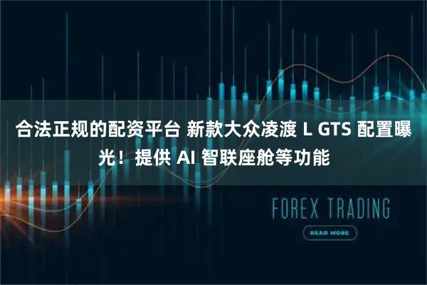 合法正规的配资平台 新款大众凌渡 L GTS 配置曝光！提供 AI 智联座舱等功能