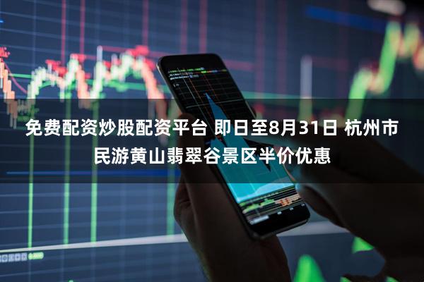 免费配资炒股配资平台 即日至8月31日 杭州市民游黄山翡翠谷景区半价优惠