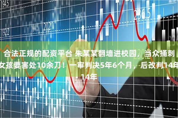 合法正规的配资平台 朱某某翻墙进校园，当众捅刺女孩要害处10余刀！一审判决5年6个月，后改判14年