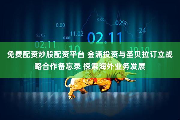 免费配资炒股配资平台 金涌投资与圣贝拉订立战略合作备忘录 探索海外业务发展