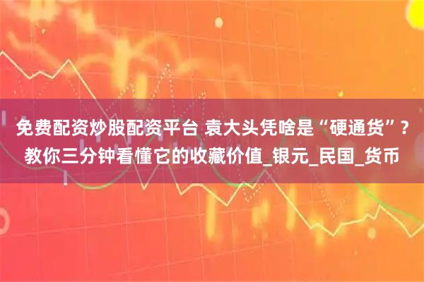 免费配资炒股配资平台 袁大头凭啥是“硬通货”？教你三分钟看懂它的收藏价值_银元_民国_货币