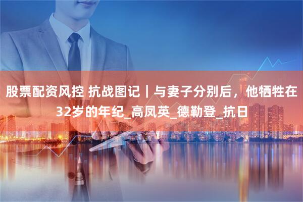 股票配资风控 抗战图记｜与妻子分别后，他牺牲在32岁的年纪_高凤英_德勒登_抗日
