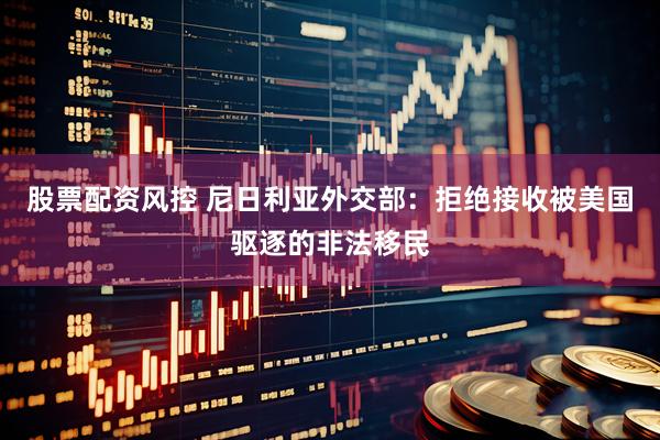股票配资风控 尼日利亚外交部：拒绝接收被美国驱逐的非法移民