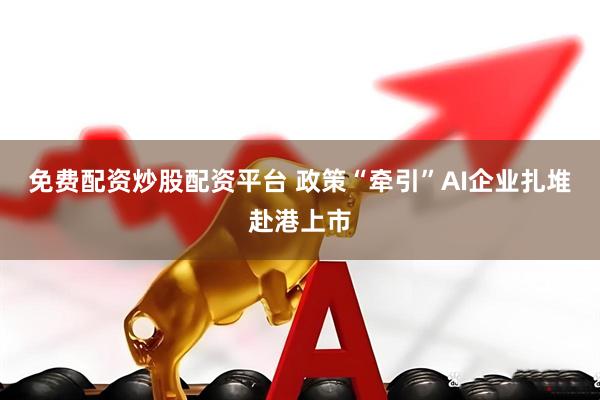 免费配资炒股配资平台 政策“牵引”AI企业扎堆赴港上市