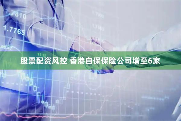 股票配资风控 香港自保保险公司增至6家