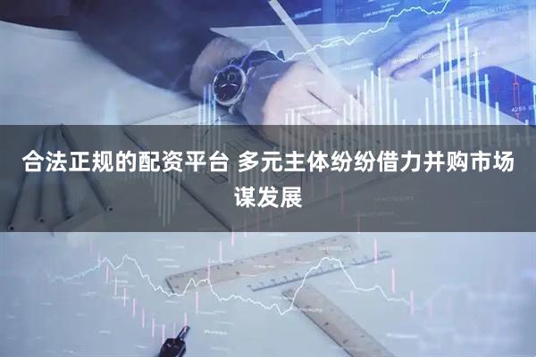 合法正规的配资平台 多元主体纷纷借力并购市场谋发展