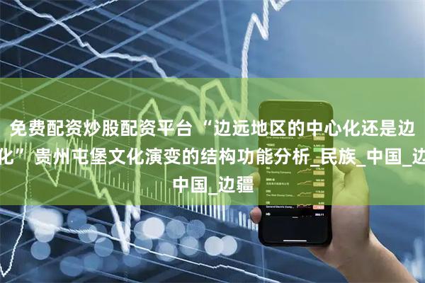 免费配资炒股配资平台 “边远地区的中心化还是边缘化” 贵州屯堡文化演变的结构功能分析_民族_中国_边疆