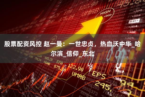 股票配资风控 赵一曼：一世忠贞，热血沃中华_哈尔滨_信仰_东北