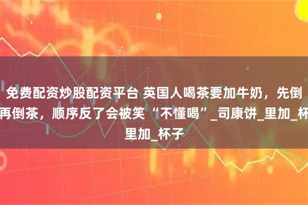 免费配资炒股配资平台 英国人喝茶要加牛奶，先倒奶再倒茶，顺序反了会被笑 “不懂喝”_司康饼_里加_杯子