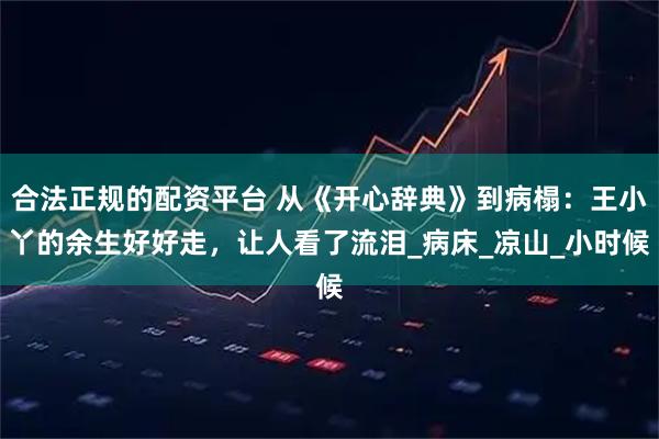 合法正规的配资平台 从《开心辞典》到病榻：王小丫的余生好好走，让人看了流泪_病床_凉山_小时候