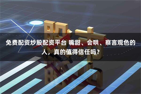 免费配资炒股配资平台 嘴甜、会哄、察言观色的人,真的值得信任吗?