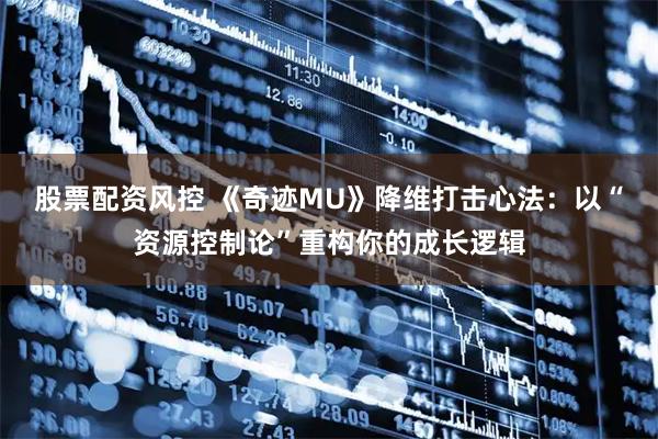 股票配资风控 《奇迹MU》降维打击心法：以“资源控制论”重构你的成长逻辑