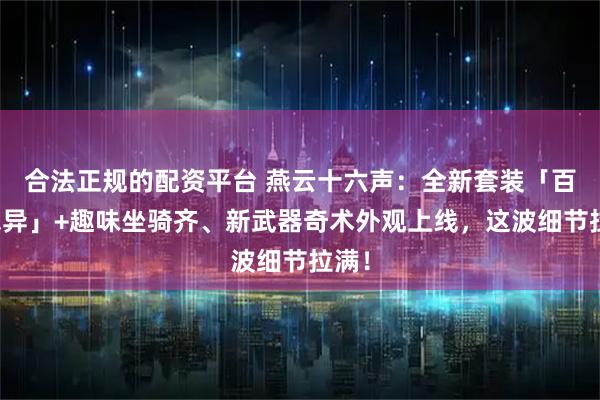 合法正规的配资平台 燕云十六声：全新套装「百诡志异」+趣味坐骑齐、新武器奇术外观上线，这波细节拉满！
