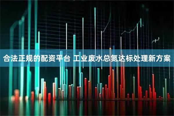 合法正规的配资平台 工业废水总氮达标处理新方案