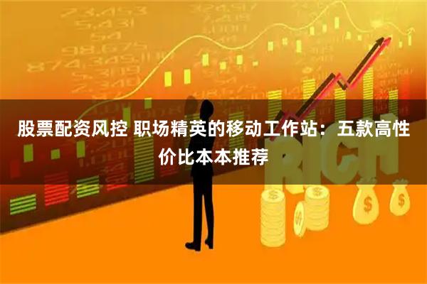 股票配资风控 职场精英的移动工作站：五款高性价比本本推荐