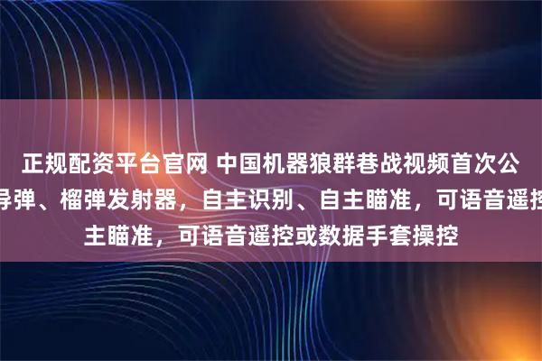 正规配资平台官网 中国机器狼群巷战视频首次公开!能挂载微型导弹、榴弹发射器,自主识别、自主瞄准,可语音遥控或数据手套操控