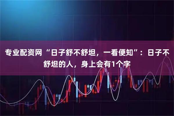 专业配资网 “日子舒不舒坦,一看便知”:日子不舒坦的人,身上会有1个字