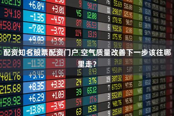 配资知名股票配资门户 空气质量改善下一步该往哪里走?