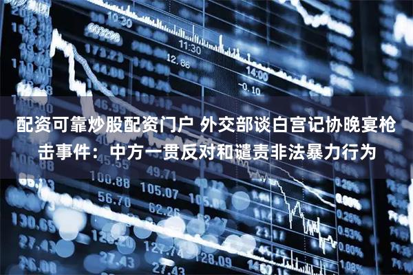 配资可靠炒股配资门户 外交部谈白宫记协晚宴枪击事件：中方一贯反对和谴责非法暴力行为