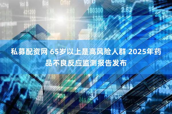 私募配资网 65岁以上是高风险人群 2025年药品不良反应监测报告发布