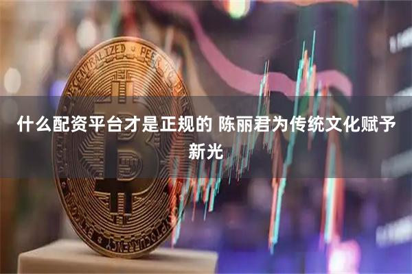 什么配资平台才是正规的 陈丽君为传统文化赋予新光