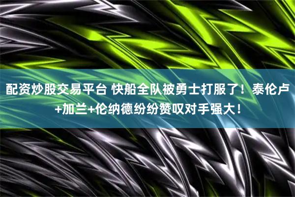 配资炒股交易平台 快船全队被勇士打服了！泰伦卢+加兰+伦纳德纷纷赞叹对手强大！