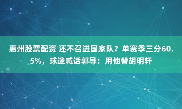 惠州股票配资 还不召进国家队？单赛季三分60.5%，球迷喊话郭导：用他替胡明轩