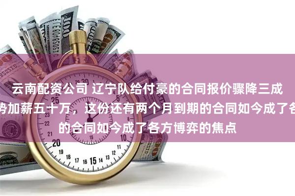 云南配资公司 辽宁队给付豪的合同报价骤降三成，浙江队却逆势加薪五十万，这份还有两个月到期的合同如今成了各方博弈的焦点