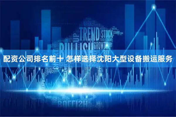 配资公司排名前十 怎样选择沈阳大型设备搬运服务