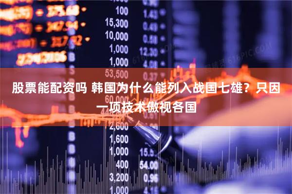 股票能配资吗 韩国为什么能列入战国七雄？只因一项技术傲视各国