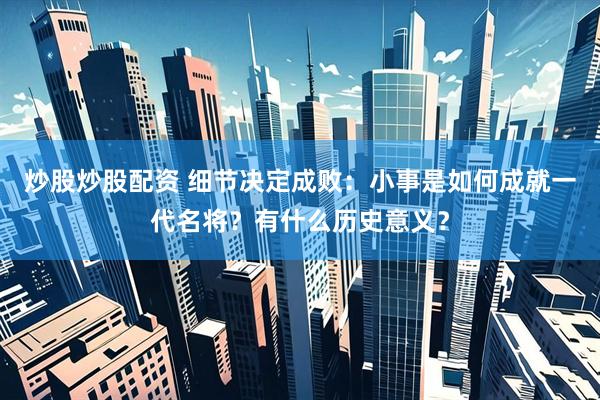 炒股炒股配资 细节决定成败：小事是如何成就一代名将？有什么历史意义？
