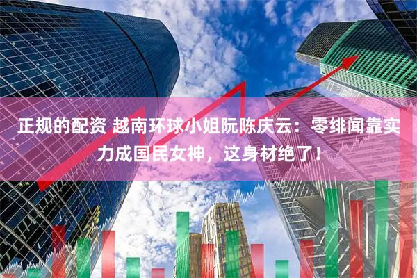 正规的配资 越南环球小姐阮陈庆云：零绯闻靠实力成国民女神，这身材绝了！