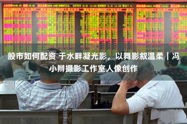 股市如何配资 于水畔凝光影，以舞影叙温柔｜冯小辫摄影工作室人像创作