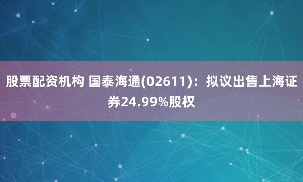 股票配资机构 国泰海通(02611)：拟议出售上海证券24.99%股权