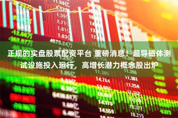 正规的实盘股票配资平台 重磅消息！超导磁体测试设施投入运行，高增长潜力概念股出炉