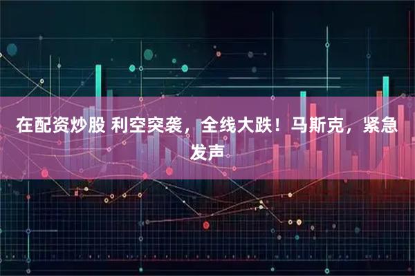 在配资炒股 利空突袭，全线大跌！马斯克，紧急发声