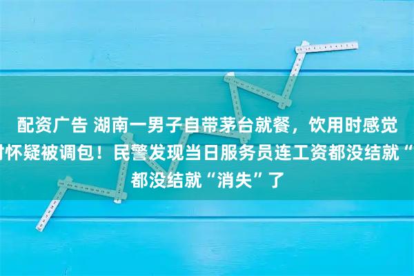 配资广告 湖南一男子自带茅台就餐，饮用时感觉味道不对怀疑被调包！民警发现当日服务员连工资都没结就“消失”了
