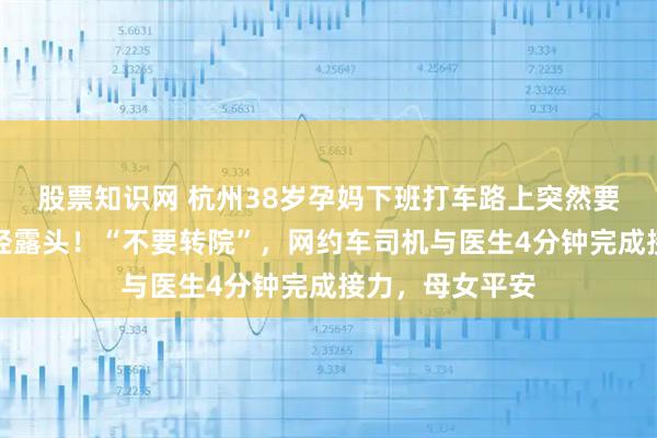 股票知识网 杭州38岁孕妈下班打车路上突然要生了，胎儿已经露头！“不要转院”，网约车司机与医生4分钟完成接力，母女平安