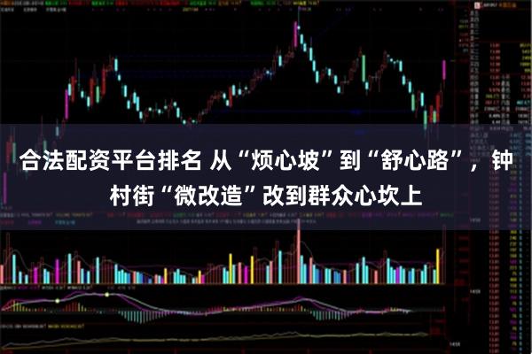 合法配资平台排名 从“烦心坡”到“舒心路”，钟村街“微改造”改到群众心坎上