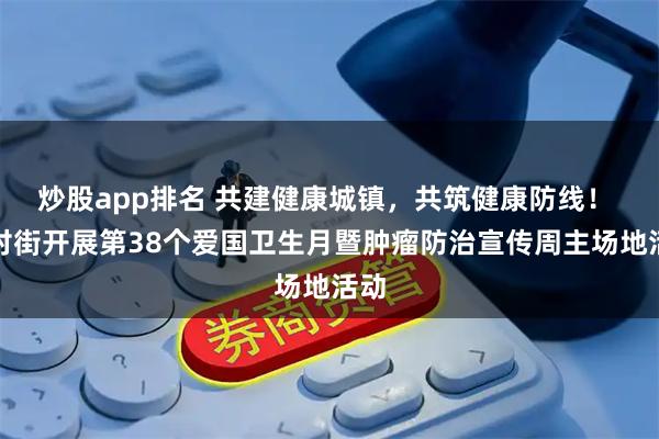 炒股app排名 共建健康城镇,共筑健康防线! 钟村街开展第38个爱国卫生月暨肿瘤防治宣传周主场地活动