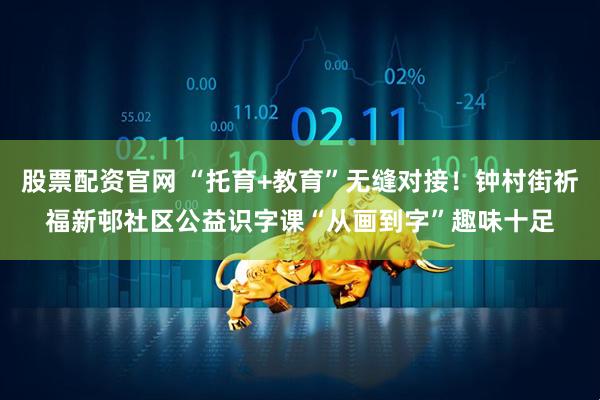 股票配资官网 “托育+教育”无缝对接！钟村街祈福新邨社区公益识字课“从画到字”趣味十足