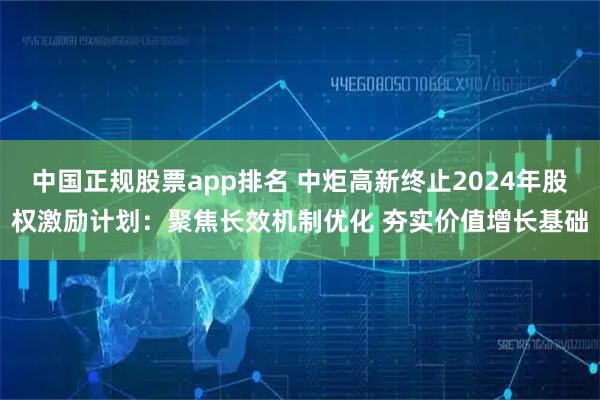 中国正规股票app排名 中炬高新终止2024年股权激励计划:聚焦长效机制优化 夯实价值增长基础