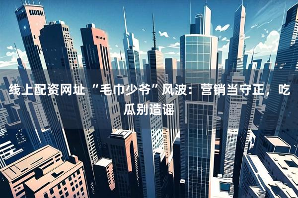 线上配资网址 “毛巾少爷”风波:营销当守正,吃瓜别造谣