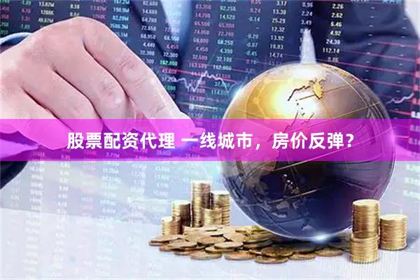 股票配资代理 一线城市，房价反弹？