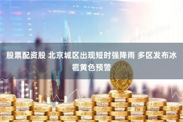 股票配资股 北京城区出现短时强降雨 多区发布冰雹黄色预警