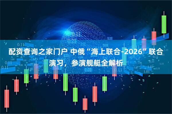 配资查询之家门户 中俄“海上联合-2026”联合演习，参演舰艇全解析