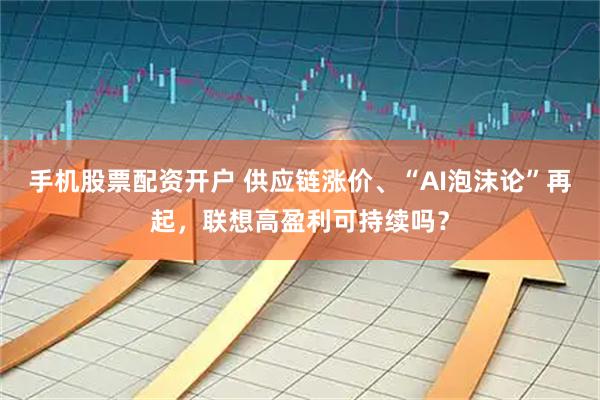 手机股票配资开户 供应链涨价、“AI泡沫论”再起，联想高盈利可持续吗？